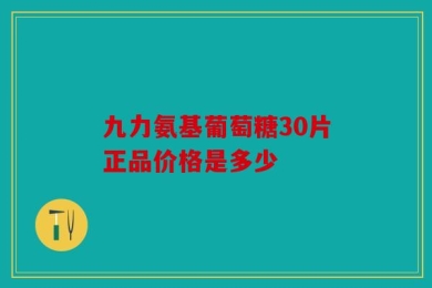 九力氨基葡萄糖30片正品价格是多少