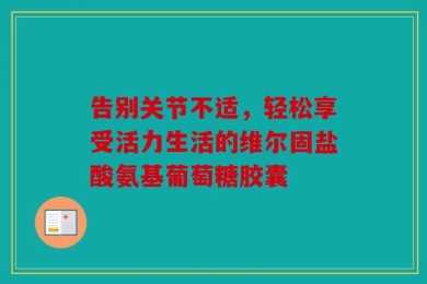 告别关节不适，轻松享受活力生活的维尔固盐酸氨基葡萄糖胶囊