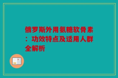 俄罗斯外用氨糖软骨素：功效特点及适用人群全解析
