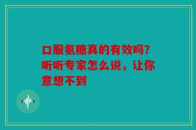 口服氨糖真的有效吗？听听专家怎么说，让你意想不到
