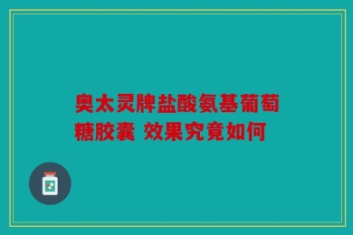 奥太灵牌盐酸氨基葡萄糖胶囊 效果究竟如何