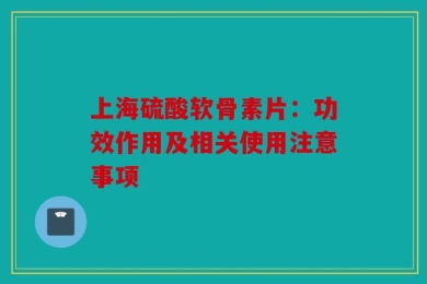 上海硫酸软骨素片：功效作用及相关使用注意事项