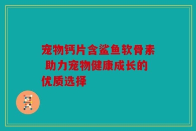 宠物钙片含鲨鱼软骨素 助力宠物健康成长的优质选择