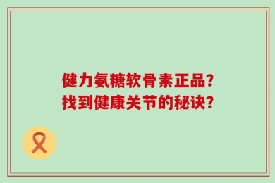 健力氨糖软骨素正品？找到健康关节的秘诀？