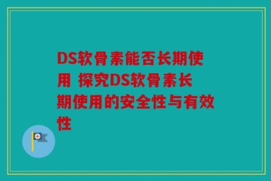 DS软骨素能否长期使用 探究DS软骨素长期使用的安全性与有效性