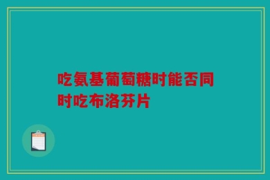 吃氨基葡萄糖时能否同时吃布洛芬片