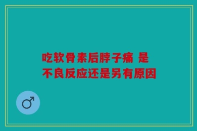 吃软骨素后脖子痛 是不良反应还是另有原因