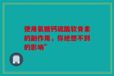 使用氨糖钙硫酸软骨素的副作用，你绝想不到的影响”