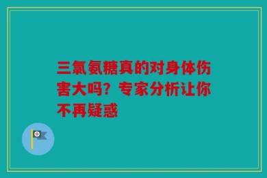 三氯氨糖真的对身体伤害大吗？专家分析让你不再疑惑