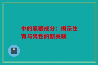 中的氨糖成分：揭示生育与男性的新关联