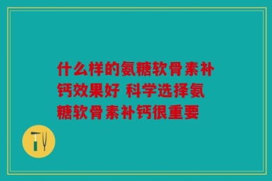 什么样的氨糖软骨素补钙效果好 科学选择氨糖软骨素补钙很重要