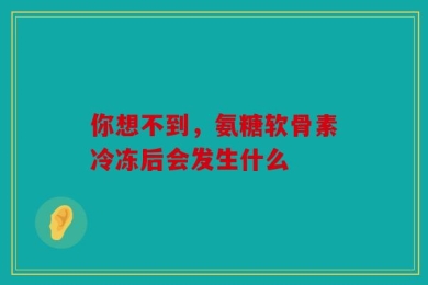 你想不到，氨糖软骨素冷冻后会发生什么