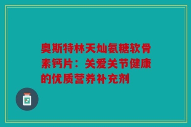 奥斯特林天灿氨糖软骨素钙片：关爱关节健康的优质营养补充剂