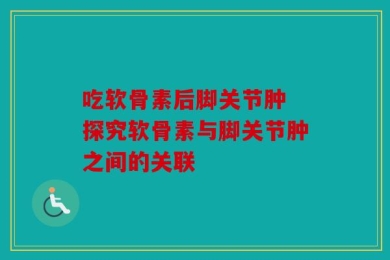 吃软骨素后脚关节肿 探究软骨素与脚关节肿之间的关联