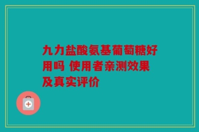 九力盐酸氨基葡萄糖好用吗 使用者亲测效果及真实评价