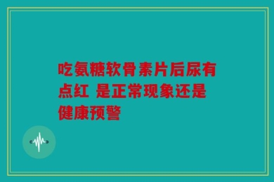 吃氨糖软骨素片后尿有点红 是正常现象还是健康预警
