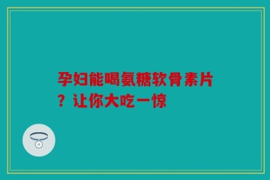 孕妇能喝氨糖软骨素片？让你大吃一惊