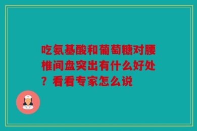 吃氨基酸和葡萄糖对腰椎间盘突出有什么好处？看看专家怎么说