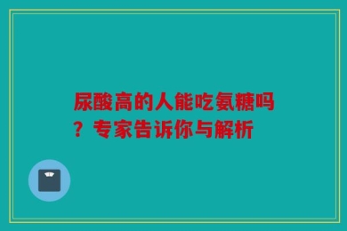 尿酸高的人能吃氨糖吗？专家告诉你与解析