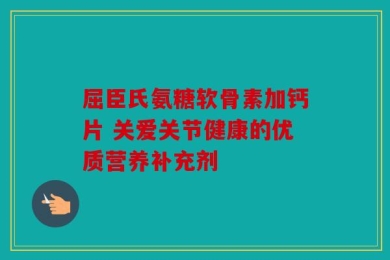 屈臣氏氨糖软骨素加钙片 关爱关节健康的优质营养补充剂