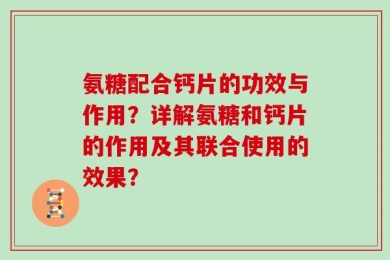 氨糖配合钙片的功效与作用？详解氨糖和钙片的作用及其联合使用的效果？