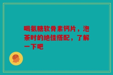 喝氨糖软骨素钙片，泡茶时的绝佳搭配，了解一下吧