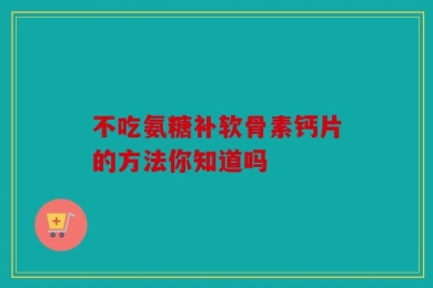 不吃氨糖补软骨素钙片的方法你知道吗