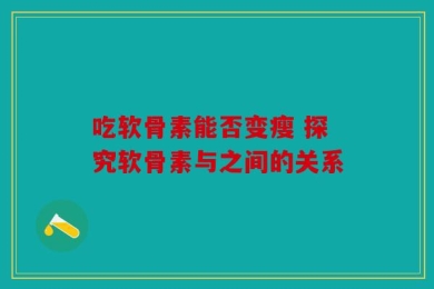 吃软骨素能否变瘦 探究软骨素与之间的关系