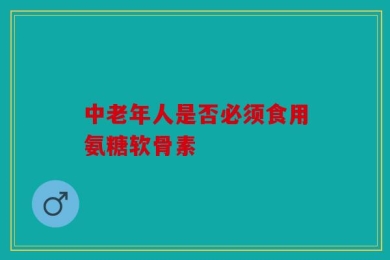 中老年人是否必须食用氨糖软骨素