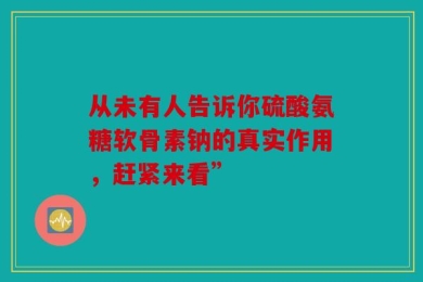 从未有人告诉你硫酸氨糖软骨素钠的真实作用，赶紧来看”
