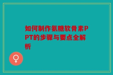 如何制作氨糖软骨素PPT的步骤与要点全解析