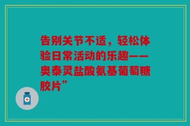 告别关节不适，轻松体验日常活动的乐趣——奥泰灵盐酸氨基葡萄糖胶片”