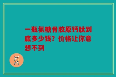 一瓶氨糖骨胶原钙肽到底多少钱？价格让你意想不到