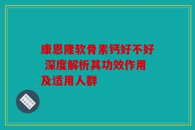 康恩隆软骨素钙好不好 深度解析其功效作用及适用人群