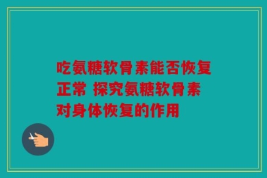 吃氨糖软骨素能否恢复正常 探究氨糖软骨素对身体恢复的作用