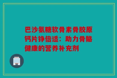 巴沙氨糖软骨素骨胶原钙片铮倍适：助力骨骼健康的营养补充剂