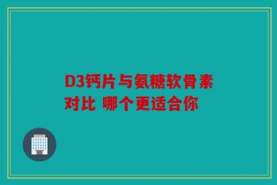 D3钙片与氨糖软骨素对比 哪个更适合你