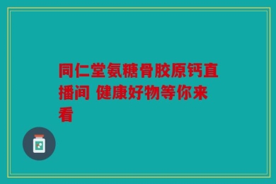 同仁堂氨糖骨胶原钙直播间 健康好物等你来看