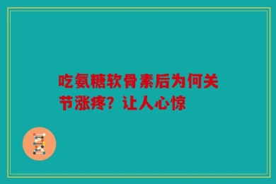 吃氨糖软骨素后为何关节涨疼？让人心惊