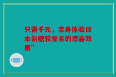 只需千元，亲身体验日本氨糖软骨素的惊喜效果”