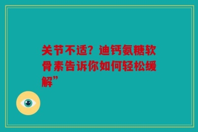 关节不适？迪钙氨糖软骨素告诉你如何轻松缓解”