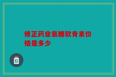 修正药业氨糖软骨素价格是多少