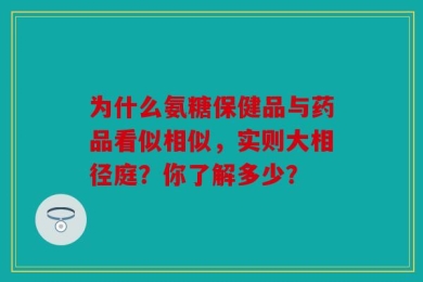 为什么氨糖保健品与药品看似相似，实则大相径庭？你了解多少？