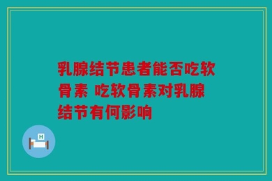 乳腺结节患者能否吃软骨素 吃软骨素对乳腺结节有何影响