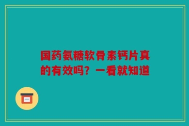 国药氨糖软骨素钙片真的有效吗？一看就知道