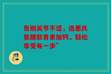 告别关节不适，选惠氏氨糖软骨素加钙，轻松享受每一步”
