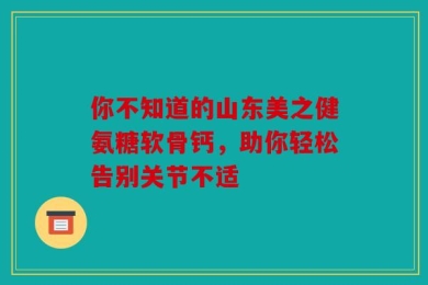 你不知道的山东美之健氨糖软骨钙，助你轻松告别关节不适