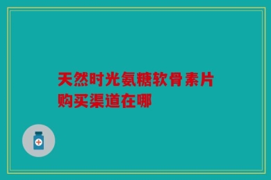 天然时光氨糖软骨素片购买渠道在哪