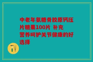中老年氨糖骨胶原钙压片糖果100片 补充营养呵护关节健康的好选择