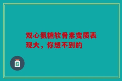 双心氨糖软骨素变质表现大，你想不到的